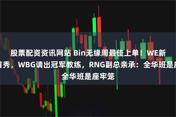 股票配资资讯网站 Bin无缘周最佳上单！WE新打野首秀，WBG请出冠军教练，RNG副总亲承：全华班是座牢笼