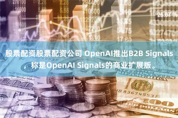 股票配资股票配资公司 OpenAI推出B2B Signals，称是OpenAI Signals的商业扩展版。