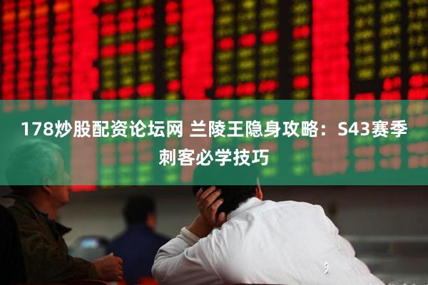 178炒股配资论坛网 兰陵王隐身攻略：S43赛季刺客必学技巧