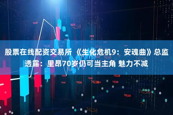 股票在线配资交易所 《生化危机9：安魂曲》总监透露：里昂70岁仍可当主角 魅力不减