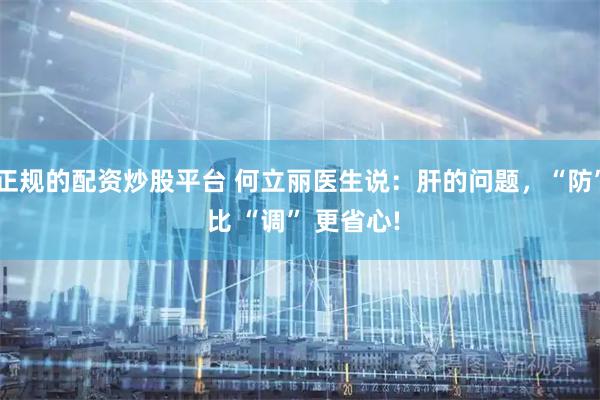 正规的配资炒股平台 何立丽医生说：肝的问题，“防” 比 “调” 更省心!