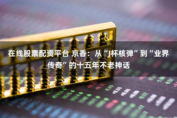 在线股票配资平台 京香：从“J杯核弹”到“业界传奇”的十五年不老神话