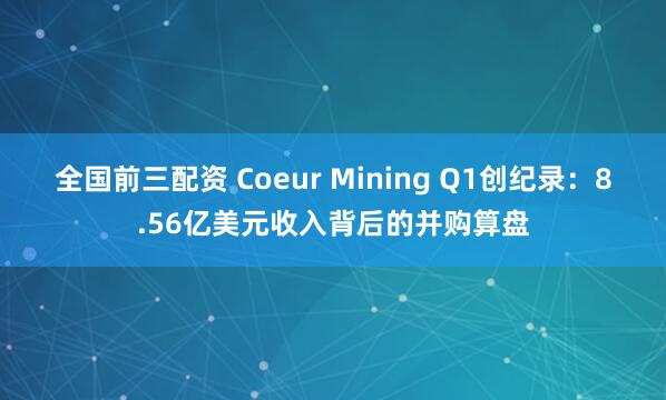 全国前三配资 Coeur Mining Q1创纪录：8.56亿美元收入背后的并购算盘