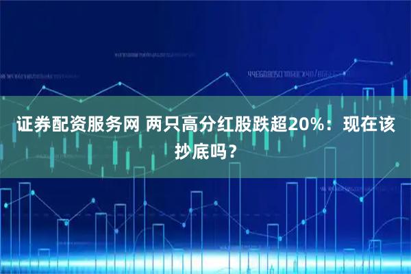 证券配资服务网 两只高分红股跌超20%：现在该抄底吗？
