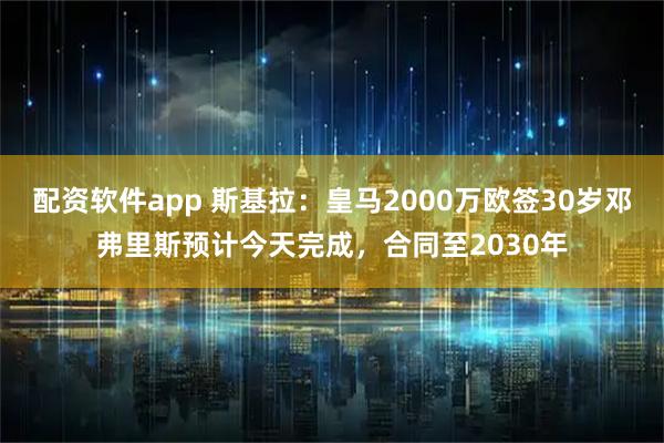 配资软件app 斯基拉：皇马2000万欧签30岁邓弗里斯预计今天完成，合同至2030年