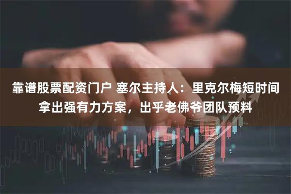 靠谱股票配资门户 塞尔主持人：里克尔梅短时间拿出强有力方案，出乎老佛爷团队预料