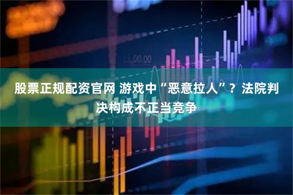 股票正规配资官网 游戏中“恶意拉人”？法院判决构成不正当竞争