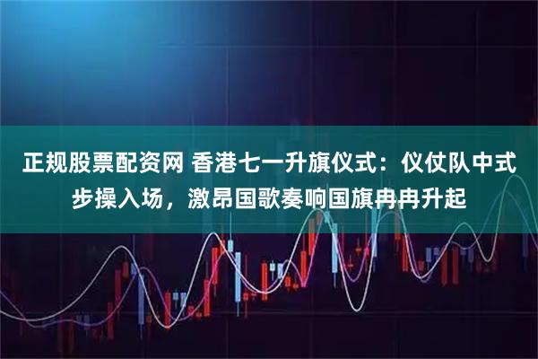 正规股票配资网 香港七一升旗仪式：仪仗队中式步操入场，激昂国歌奏响国旗冉冉升起