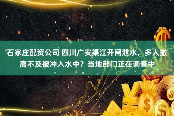 石家庄配资公司 四川广安渠江开闸泄水，多人撤离不及被冲入水中？当地部门正在调查中