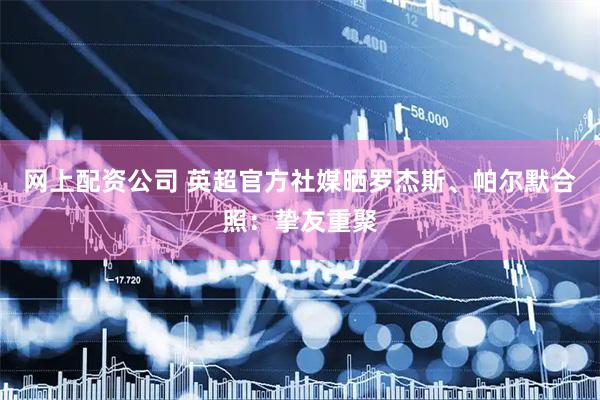 网上配资公司 英超官方社媒晒罗杰斯、帕尔默合照：挚友重聚