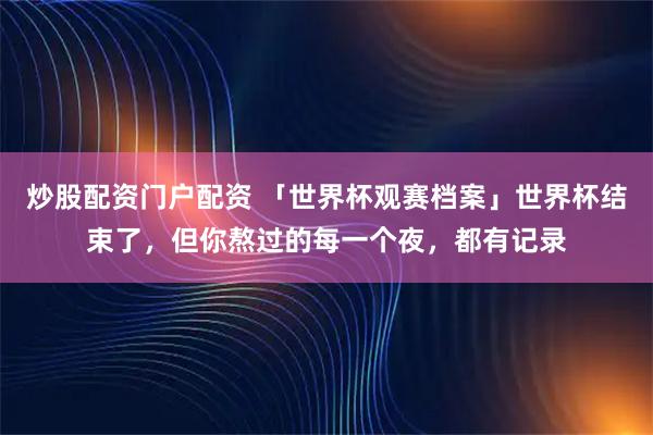 炒股配资门户配资 「世界杯观赛档案」世界杯结束了，但你熬过的每一个夜，都有记录