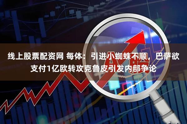 线上股票配资网 每体：引进小蜘蛛不顺，巴萨欲支付1亿欧转攻克鲁皮引发内部争论