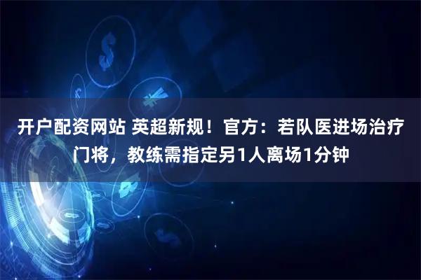 开户配资网站 英超新规！官方：若队医进场治疗门将，教练需指定另1人离场1分钟