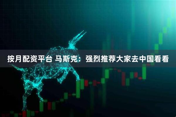 按月配资平台 马斯克：强烈推荐大家去中国看看