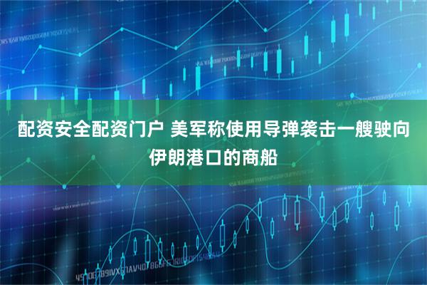 配资安全配资门户 美军称使用导弹袭击一艘驶向伊朗港口的商船