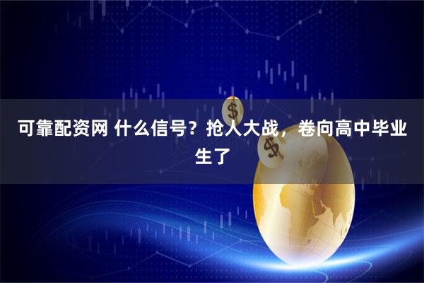 可靠配资网 什么信号？抢人大战，卷向高中毕业生了