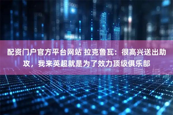配资门户官方平台网站 拉克鲁瓦：很高兴送出助攻，我来英超就是为了效力顶级俱乐部