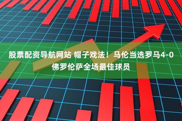 股票配资导航网站 帽子戏法！马伦当选罗马4-0佛罗伦萨全场最佳球员