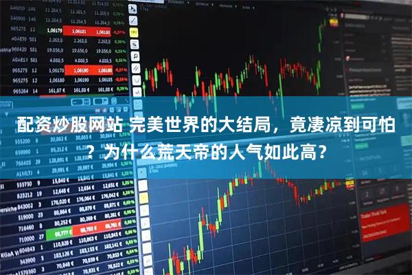 配资炒股网站 完美世界的大结局，竟凄凉到可怕？为什么荒天帝的人气如此高？