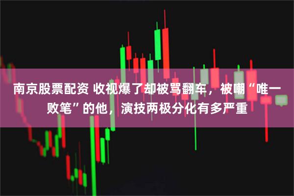 南京股票配资 收视爆了却被骂翻车，被嘲“唯一败笔”的他，演技两极分化有多严重