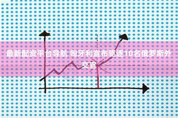 最新配资平台导航 匈牙利宣布驱逐10名俄罗斯外交官