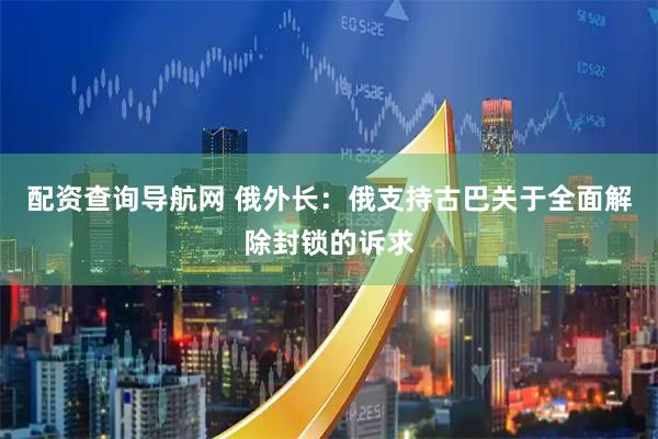 配资查询导航网 俄外长：俄支持古巴关于全面解除封锁的诉求
