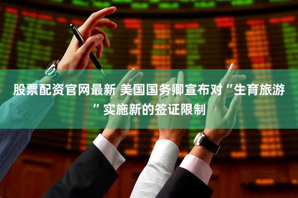 股票配资官网最新 美国国务卿宣布对“生育旅游”实施新的签证限制