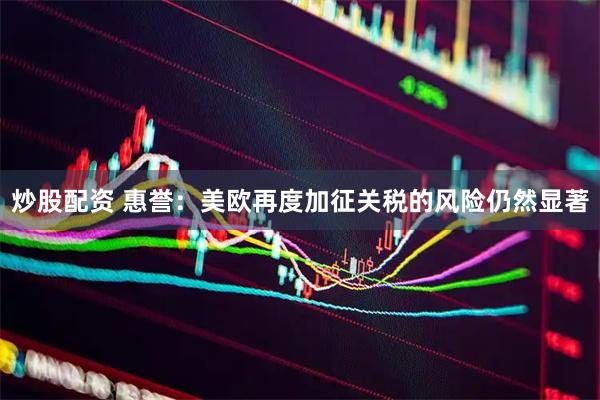 炒股配资 惠誉：美欧再度加征关税的风险仍然显著