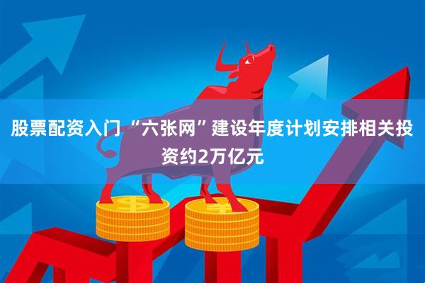 股票配资入门 “六张网”建设年度计划安排相关投资约2万亿元