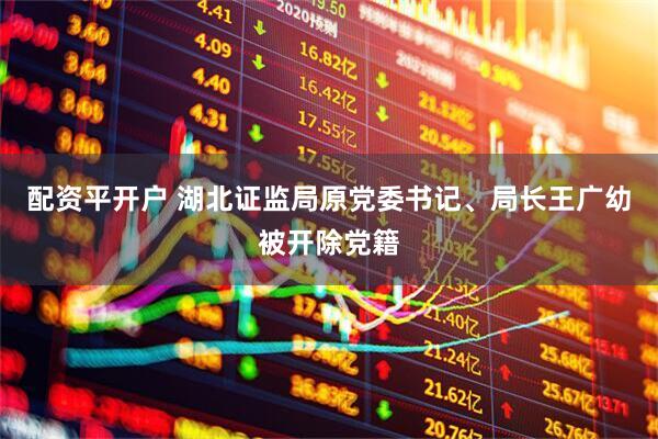 配资平开户 湖北证监局原党委书记、局长王广幼被开除党籍
