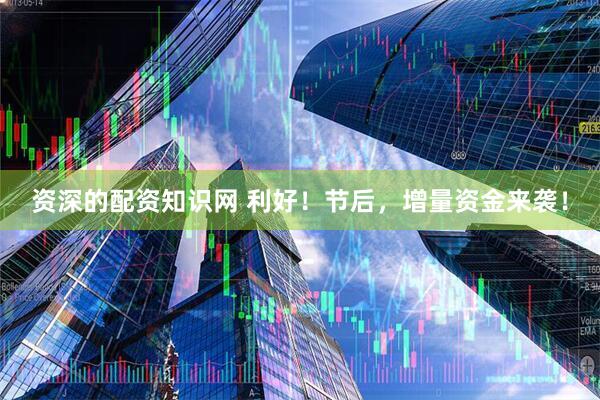 资深的配资知识网 利好！节后，增量资金来袭！