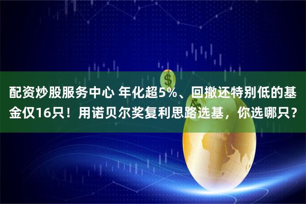 配资炒股服务中心 年化超5%、回撤还特别低的基金仅16只！用诺贝尔奖复利思路选基，你选哪只？